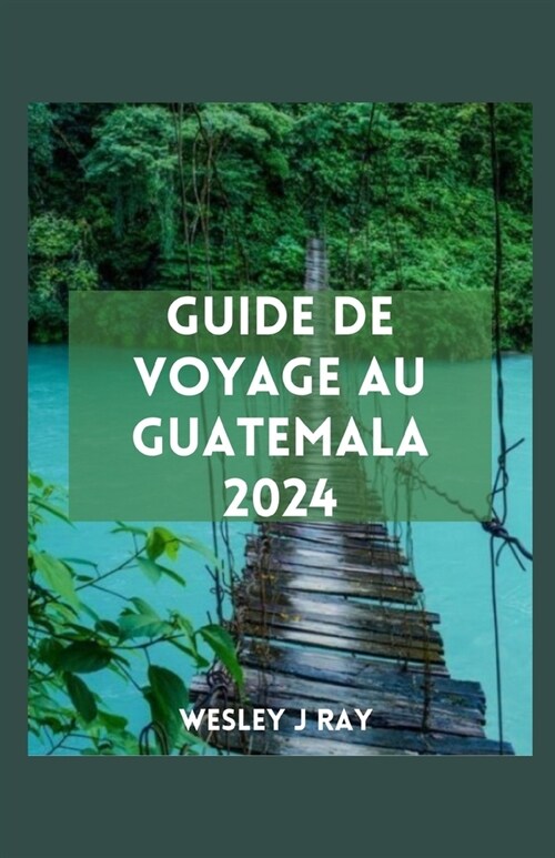 Guide de Voyage Au Guatemala: Explorer les merveilles mayas, les joyaux moins connus, la nature, les connaissances locales et les magnifiques march? (Paperback)