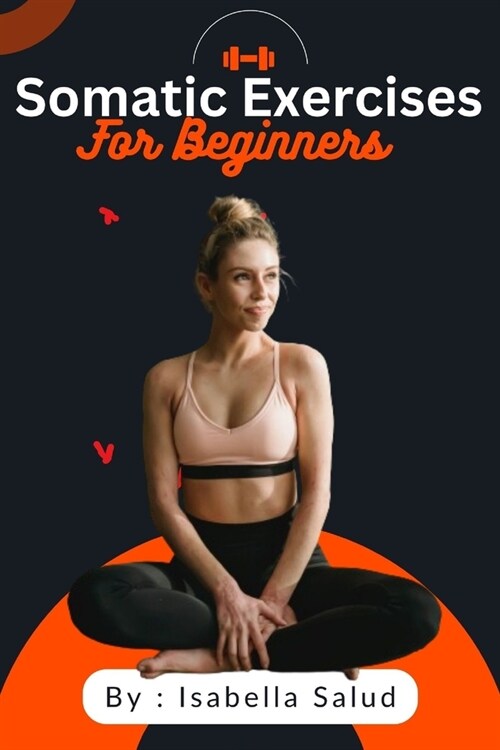 Somatic Exercises For Beginners: Unlocking the Power of Somatic Movement, Breath work, and Mindful Practices for Stress Relief, Pain Management, Weigh (Paperback)