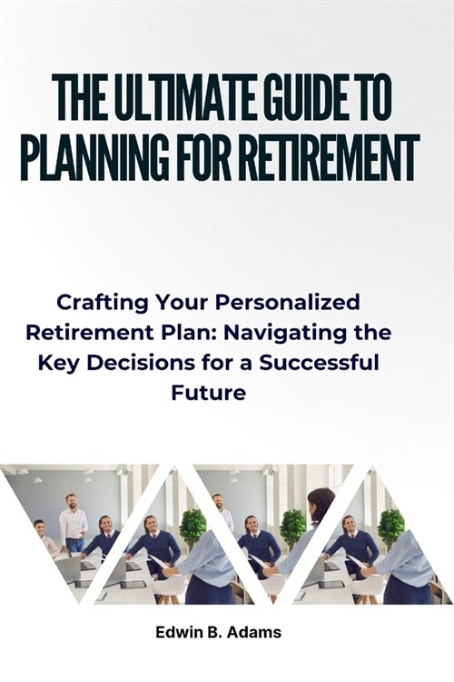 The Ultimate Guide to Planning for Retirement: Crafting Your Personalized Retirement Plan: Navigating the Key Decisions for a Successful Future (Paperback)