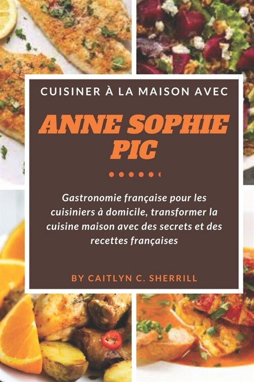Cuisiner ?la maison avec Anne-Sophie Pic: Gastronomie fran?ise pour les cuisiniers ?domicile, transformer la cuisine maison avec des secrets et des (Paperback)