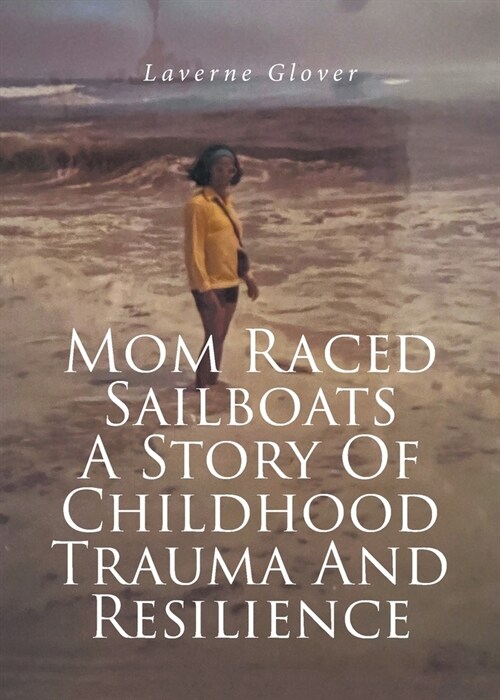 Mom Raced Sailboats A Story Of Childhood Trauma And Resilience (Paperback)