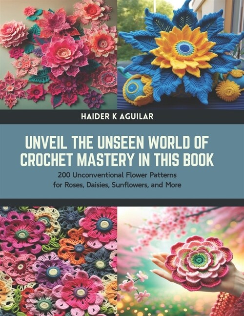 Unveil the Unseen World of Crochet Mastery in this Book: 200 Unconventional Flower Patterns for Roses, Daisies, Sunflowers, and More (Paperback)