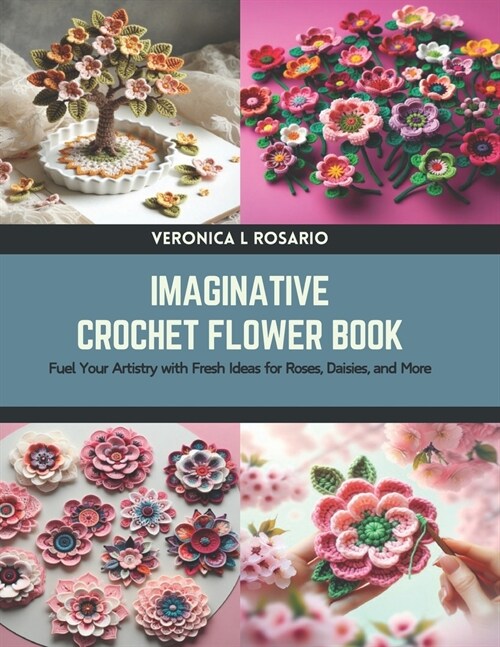 Imaginative Crochet Flower Book: Fuel Your Artistry with Fresh Ideas for Roses, Daisies, and More (Paperback)