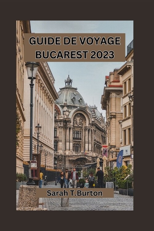 Guide de Voyage Bucarest 2023: D?ouvrez le charme cach?de la capitale roumaine: sa culture vibrante, sa cuisine traditionnelle et son hospitalit?c (Paperback)
