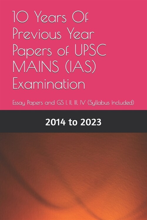 10 Years Of Previous Year Papers of UPSC MAINS (IAS) Examination: Essay Papers and GS I, II, III, IV (Syllabus Included) (Paperback)