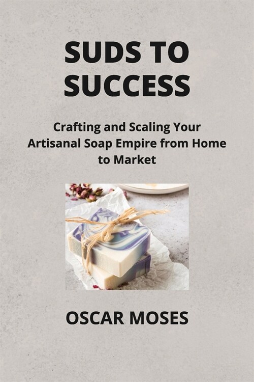 Suds to Success: Crafting and Scaling Your Artisanal Soap Empire from Home to Market (Paperback)