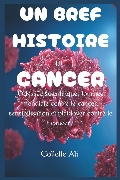 Un Bref Histoire Du Cancer: Odyss? scientifique, Journ? mondiale contre le cancer, sensibilisation et plaidoyer contre le cancer (Paperback)