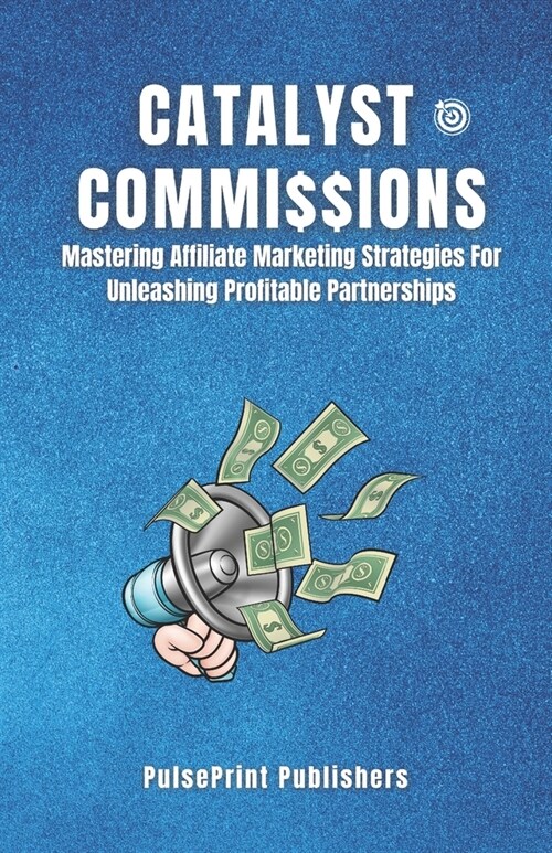 Catalyst Commissions: Mastering Affiliate Marketing Strategies For Unleasing Profitable Partnerships (Paperback)