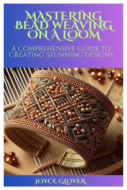 Mastering Bead Weaving on a Loom: A Comprehensive Guide to Creating Stunning Designs (Paperback)
