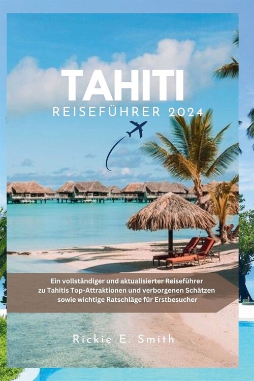 Tahiti Reisef?rer 2024: Ein vollst?diger und aktualisierter Reisef?rer zu Tahitis Top-Attraktionen und verborgenen Sch?zen sowie wichtige R (Paperback)