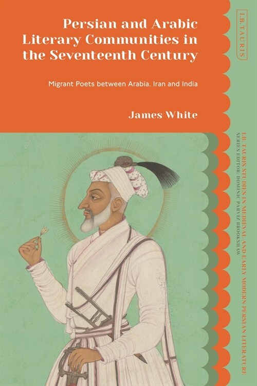 Persian and Arabic Literary Communities in the Seventeenth Century : Migrant Poets between Arabia, Iran and India (Paperback)