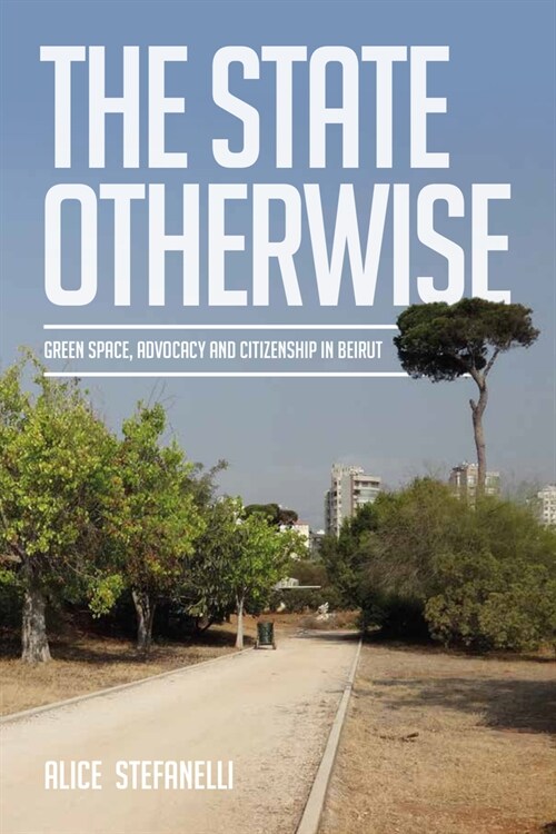 The State Otherwise : Green Space, Citizenship and Advocating for the Public in Beirut (Hardcover)