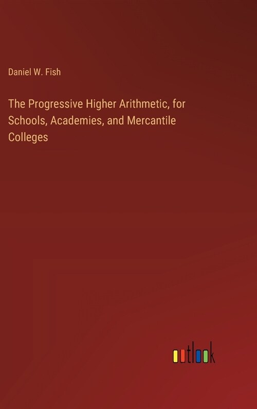 The Progressive Higher Arithmetic, for Schools, Academies, and Mercantile Colleges (Hardcover)