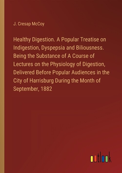Healthy Digestion. A Popular Treatise on Indigestion, Dyspepsia and Biliousness. Being the Substance of A Course of Lectures on the Physiology of Dige (Paperback)