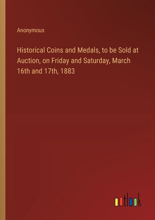 Historical Coins and Medals, to be Sold at Auction, on Friday and Saturday, March 16th and 17th, 1883 (Paperback)