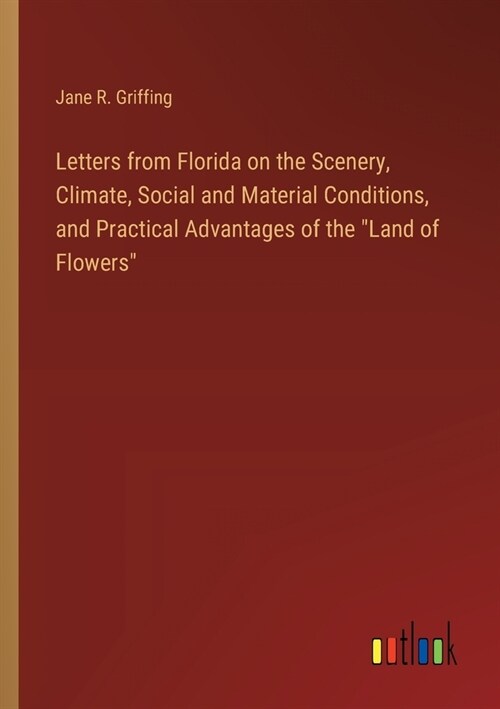 Letters from Florida on the Scenery, Climate, Social and Material Conditions, and Practical Advantages of the Land of Flowers (Paperback)