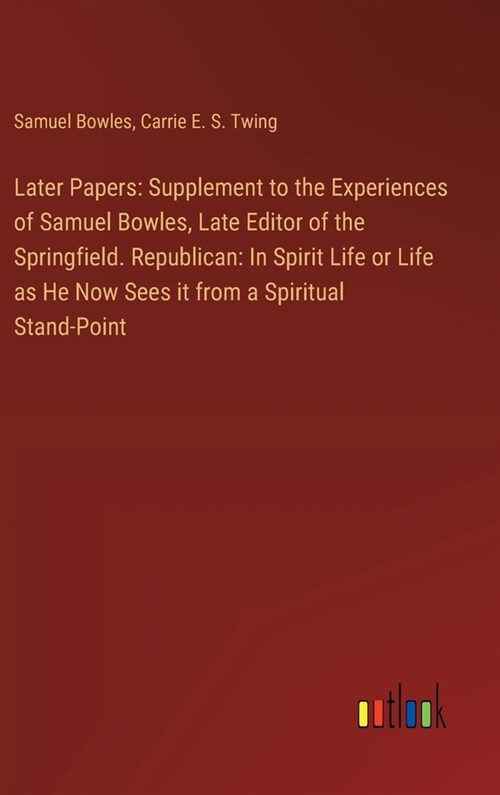 Later Papers: Supplement to the Experiences of Samuel Bowles, Late Editor of the Springfield. Republican: In Spirit Life or Life as (Hardcover)