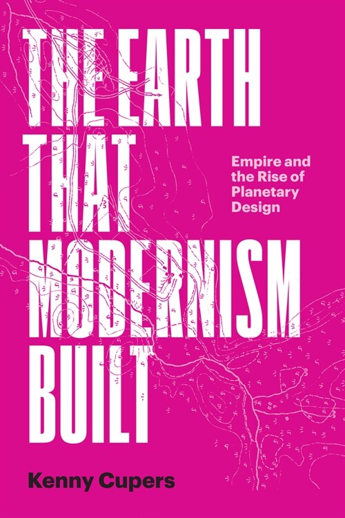 The Earth That Modernism Built: Empire and the Rise of Planetary Design (Paperback)