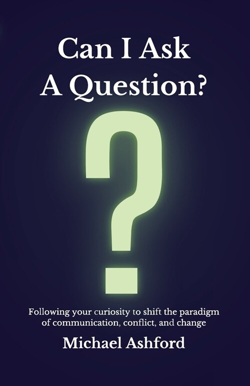 Can I Ask A Question?: Following your curiosity to shift the paradigm of communication, conflict, and change (Paperback)