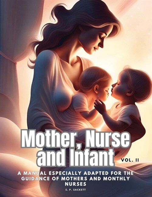 Mother, Nurse and Infant: A Manual Especially Adapted for the Guidance of Mothers and Monthly Nurses, Vol. II (Paperback)