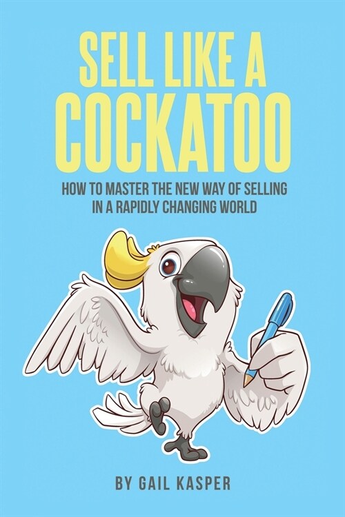Sell like a Cockatoo: How to Master the New Way of Selling in a Rapidly Changing World (Paperback)
