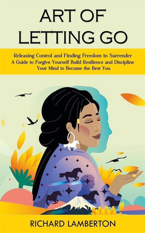 Art of Letting Go: Releasing Control and Finding Freedom in Surrender (A Guide to Forgive Yourself Build Resilience and Discipline Your M (Paperback)