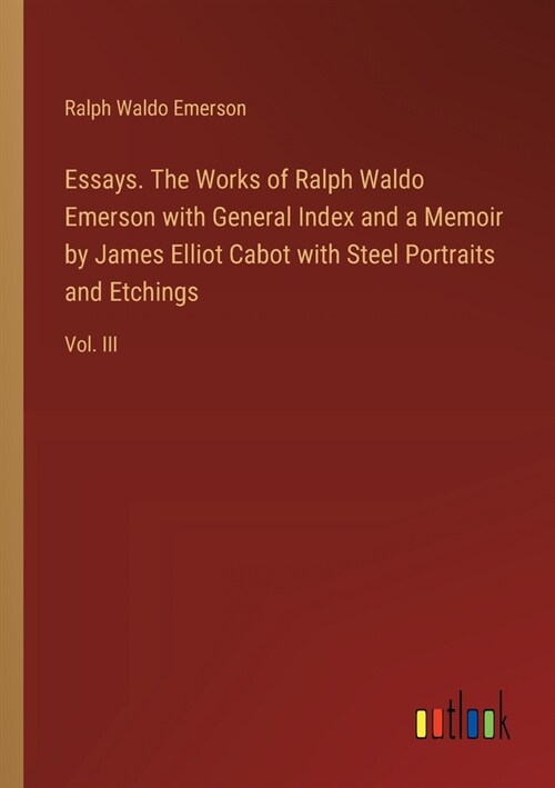 Essays. The Works of Ralph Waldo Emerson with General Index and a Memoir by James Elliot Cabot with Steel Portraits and Etchings: Vol. III (Paperback)