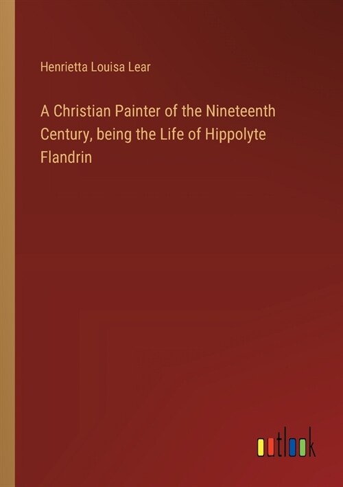 A Christian Painter of the Nineteenth Century, being the Life of Hippolyte Flandrin (Paperback)