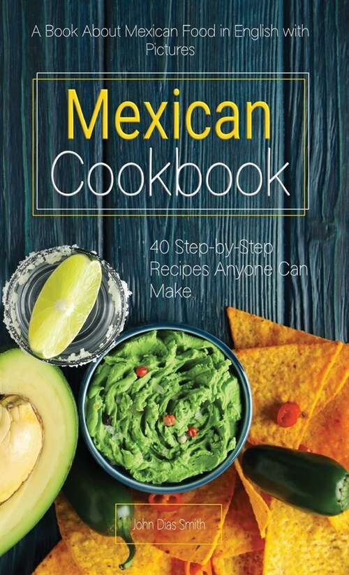 Mexican Cookbook: A Book About Mexican Food in English with Pictures of Each Recipe. 40 Step-by-Step Recipes Anyone Can Make. (Hardcover)