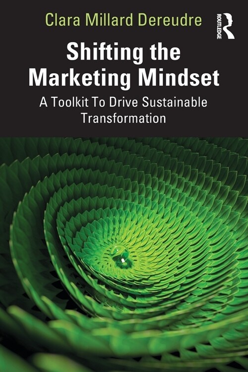 Shifting the Marketing Mindset : A Toolkit To Drive Sustainable Transformation (Paperback)