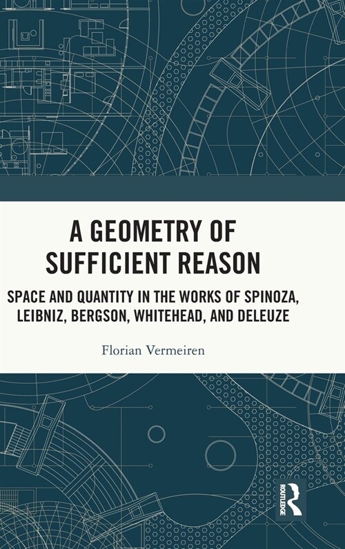 A Geometry of Sufficient Reason : Space and Quantity in the Works of Spinoza, Leibniz, Bergson, Whitehead, and Deleuze (Hardcover)