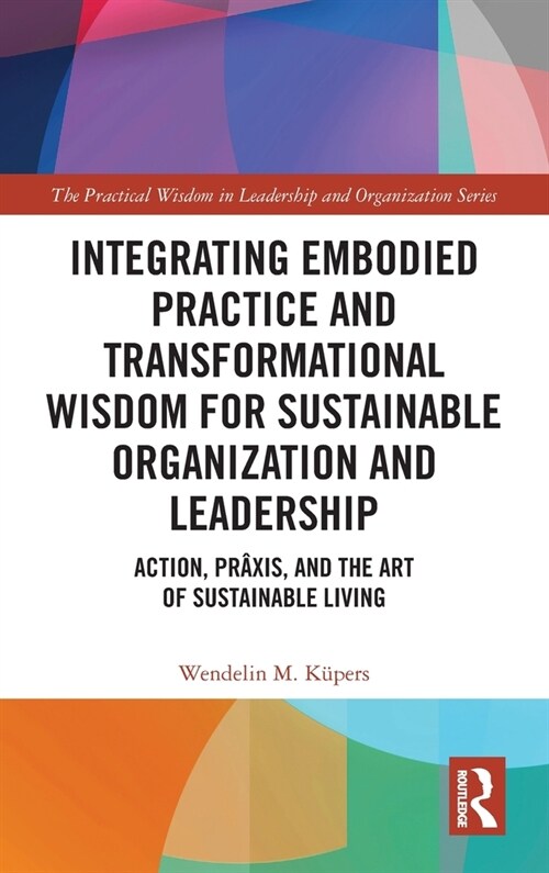 Integrating Embodied Practice and Transformational Wisdom for Sustainable Organization and Leadership : Action, Praxis, and the Art of Sustainable Liv (Hardcover)