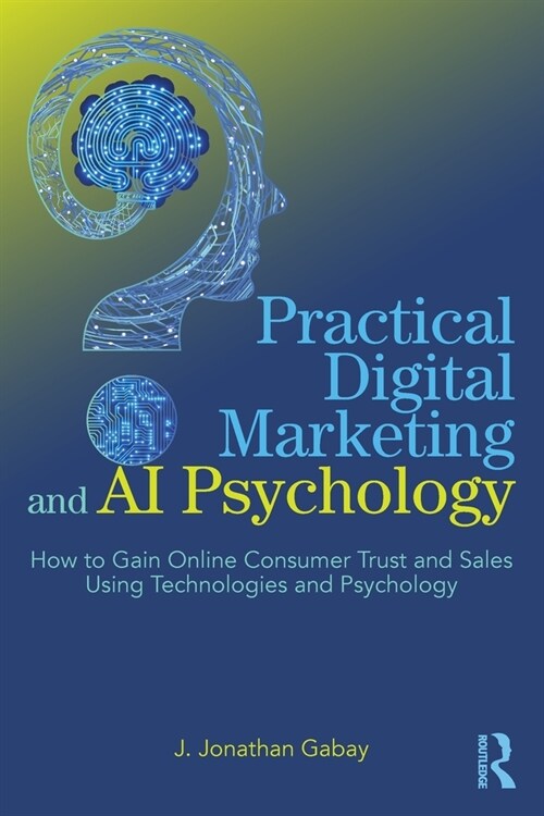 Practical Digital Marketing and AI Psychology : How to Gain Online Consumer Trust and Sales Using Technologies and Psychology (Paperback)