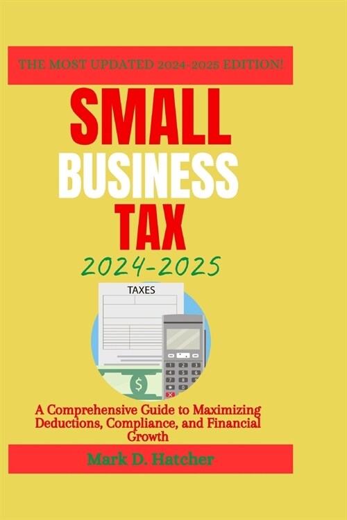 Small Business Tax 2024-2025: A Comprehensive Guide to Maximizing Deductions, Compliance, and Financial Growth (Paperback)
