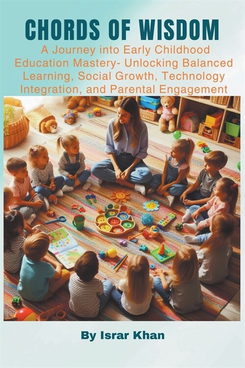 Chords of Wisdom: A Journey into Early Childhood Education Mastery- Unlocking Balanced Learning, Social Growth, Technology Integration, (Paperback)