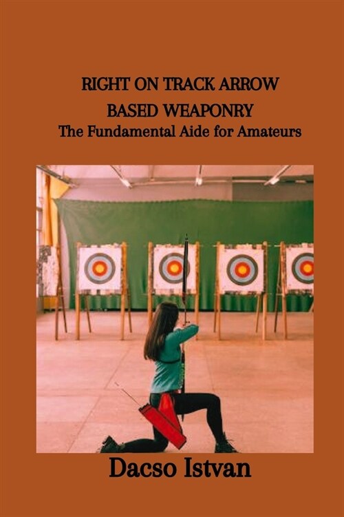 Right on Track Arrow Based Weaponry: The Fundamental Aide for Amateurs (Paperback)