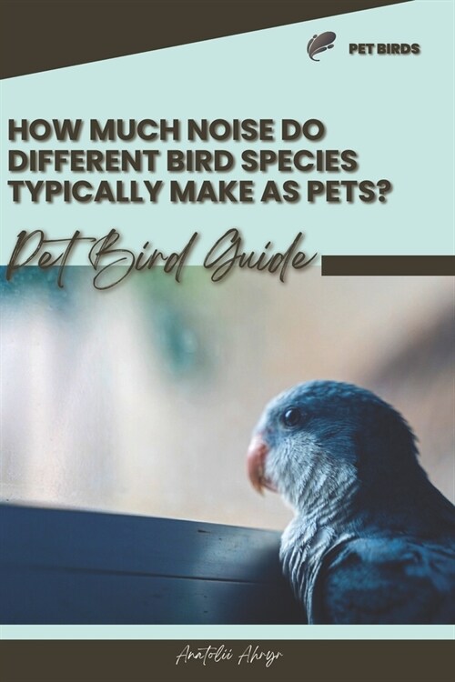 How much noise do different bird species typically make as pets?: Pet bird guide (Paperback)