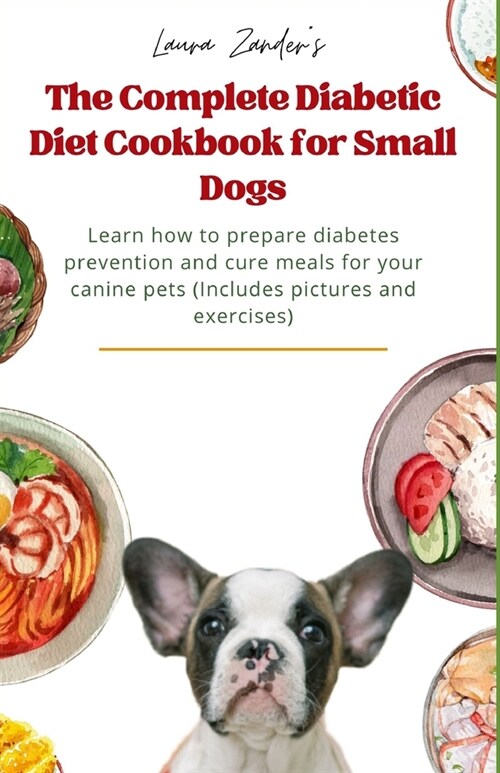 The Complete Diabetic Diet Cookbook for Small Dogs: Learn how to prepare diabetes prevention and cure meals for your canine pets (Includes pictures an (Paperback)
