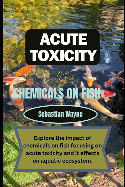 Acute Toxicity of chemicals on fish: Exploring the impact of chemicals on fish focusing on acute toxicity and it effects on aquatic ecosystem. (Paperback)