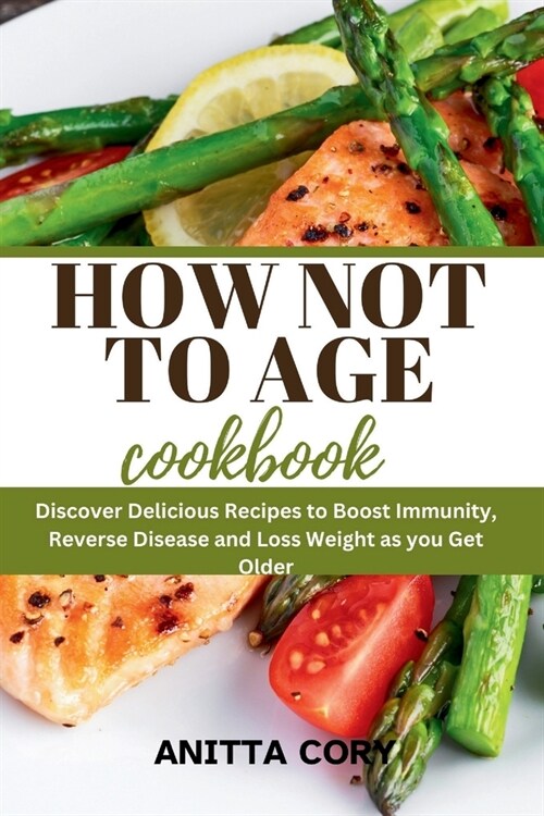 How Not to Age Cookbook: Discover Delicious Recipes to Boost Immunity, Reverse Disease and Loss Weight as you Get Older (Paperback)