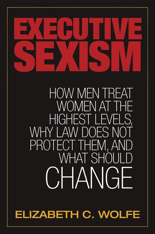 Executive Sexism: How Men Treat Women at the Highest Levels, Why Law Does Not Protect Them, and What Should Change (Paperback)