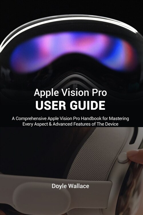 Apple Vision Pro User Guide: A Comprehensive Apple Vision Pro Handbook for Mastering Every Aspect and advanced features of the device (Paperback)