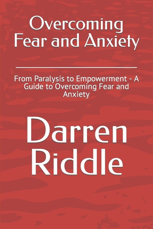 Overcoming Fear and Anxiety: From Paralysis to Empowerment - A Guide to Overcoming Fear and Anxiety (Paperback)