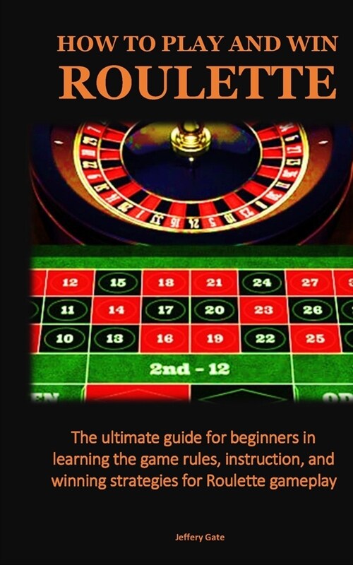How to Play and Win Roulette: The ultimate guide for beginners in learning the game rules, instruction, and winning strategies for Roulette gameplay (Paperback)
