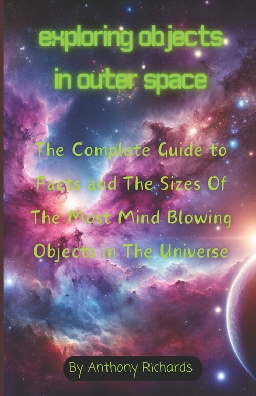 Exploring Objects in Outer Space: The Complete Guide to Facts and The Sizes Of The Most Mind Blowing Objects in The Universe (Paperback)