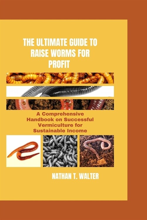 The Ultimate Guide to Raise Worms for Profit: A Comprehensive Handbook on Successful Vermiculture for Sustainable Income (Paperback)