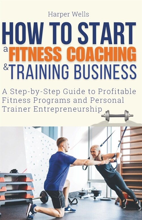 How to Start a Fitness Coaching and Training Business: A Step-by-Step Guide to Profitable Fitness Programs and Personal Trainer Entrepreneurship (Paperback)