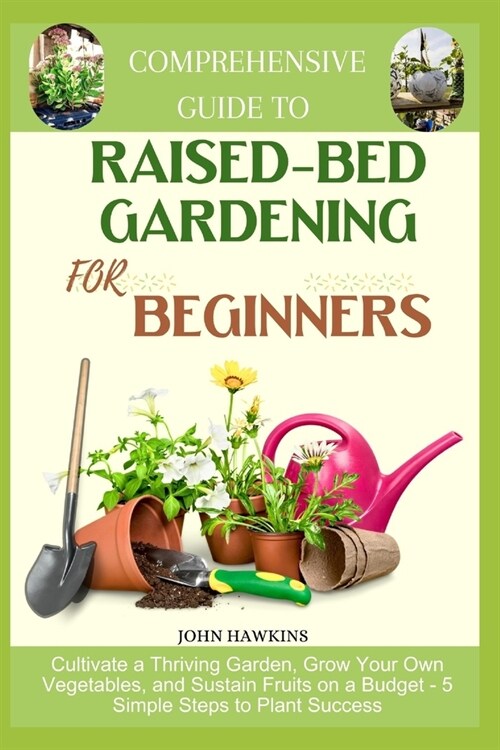 Comprehensive Guide to Raised-Bed Gardening for Beginners: Cultivate a Thriving Garden, Grow Your Own Vegetables, and Sustain Fruits on a Budget - 5 S (Paperback)