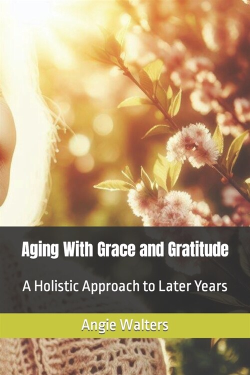 Aging With Grace and Gratitude: A Holistic Approach to Later Years (Paperback)