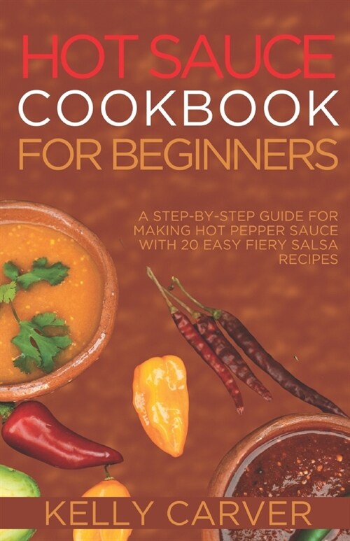 Hot Sauce Cookbook for Beginners: A Step-by-Step Guide for making hot Pepper Sauce with 20 Easy fiery salsa Recipes (with pictures) (Paperback)